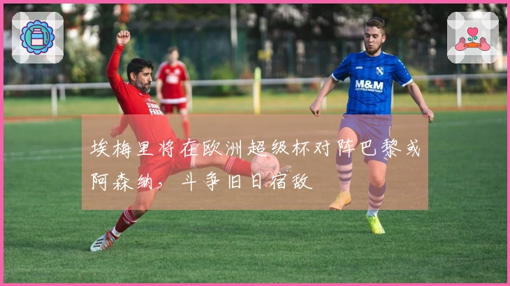 埃梅里将在欧洲超级杯对阵巴黎或阿森纳，斗争旧日宿敌