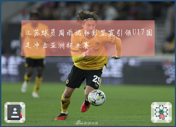 江苏球员周雨诺和彭显宸引领U17国足冲击亚洲杯决赛