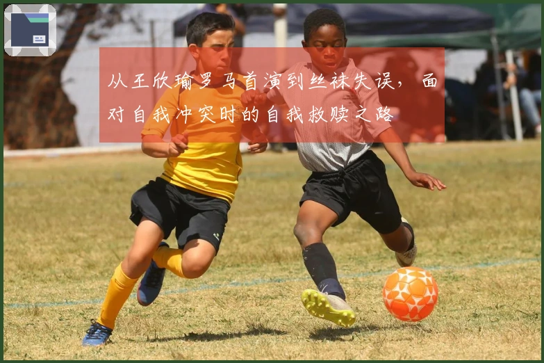 从王欣瑜罗马首演到丝袜失误，面对自我冲突时的自我救赎之路