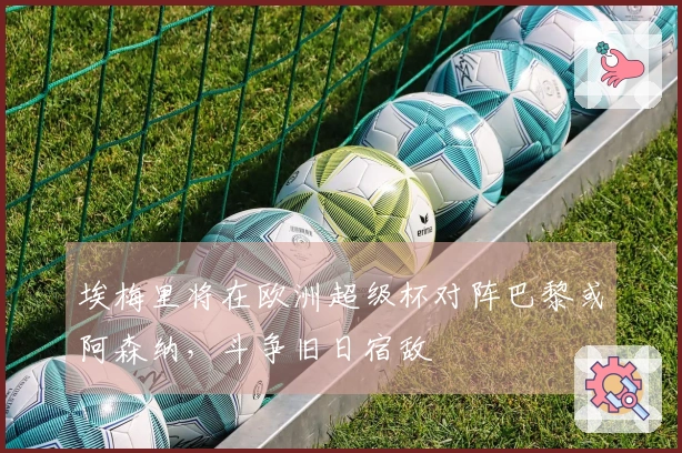 埃梅里将在欧洲超级杯对阵巴黎或阿森纳，斗争旧日宿敌